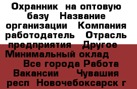 Охранник. на оптовую базу › Название организации ­ Компания-работодатель › Отрасль предприятия ­ Другое › Минимальный оклад ­ 9 000 - Все города Работа » Вакансии   . Чувашия респ.,Новочебоксарск г.